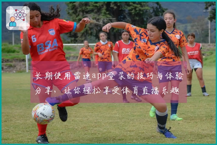 长期使用雷速app登录的技巧与体验分享，让你轻松享受体育直播乐趣