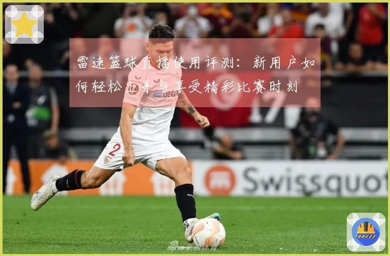 雷速篮球直播使用评测：新用户如何轻松上手与享受精彩比赛时刻