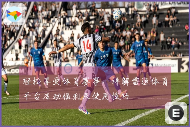 轻松享受体育赛事，详解雷速体育平台活动福利及使用技巧