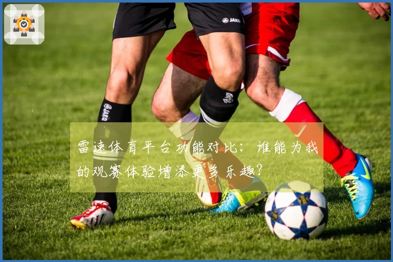 雷速体育平台功能对比：谁能为我的观赛体验增添更多乐趣？