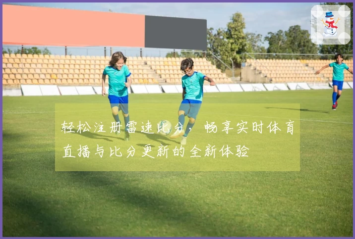 轻松注册雷速比分，畅享实时体育直播与比分更新的全新体验
