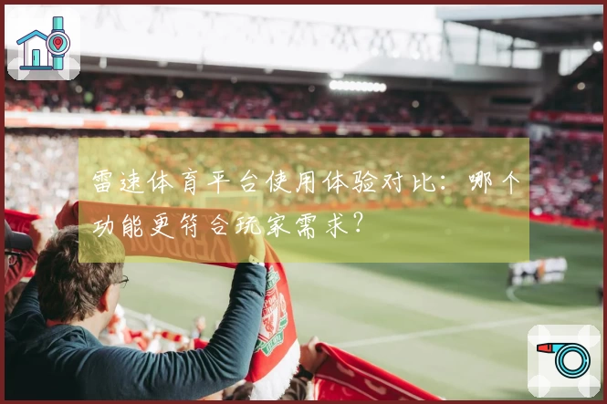 雷速体育平台使用体验对比：哪个功能更符合玩家需求？