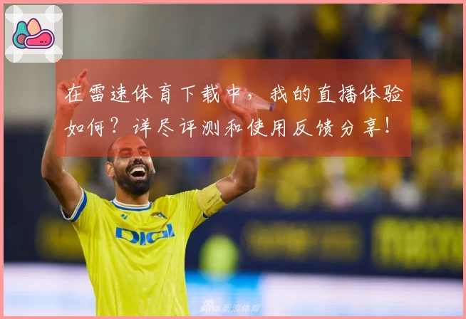 在雷速体育下载中，我的直播体验如何？详尽评测和使用反馈分享！