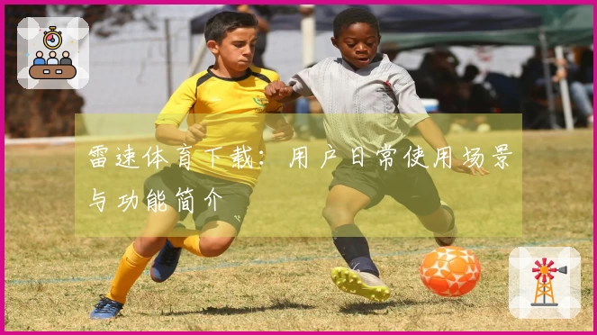 雷速体育下载：用户日常使用场景与功能简介