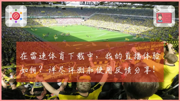在雷速体育下载中，我的直播体验如何？详尽评测和使用反馈分享！