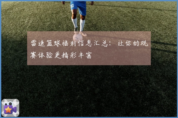 雷速篮球福利信息汇总：让你的观赛体验更精彩丰富