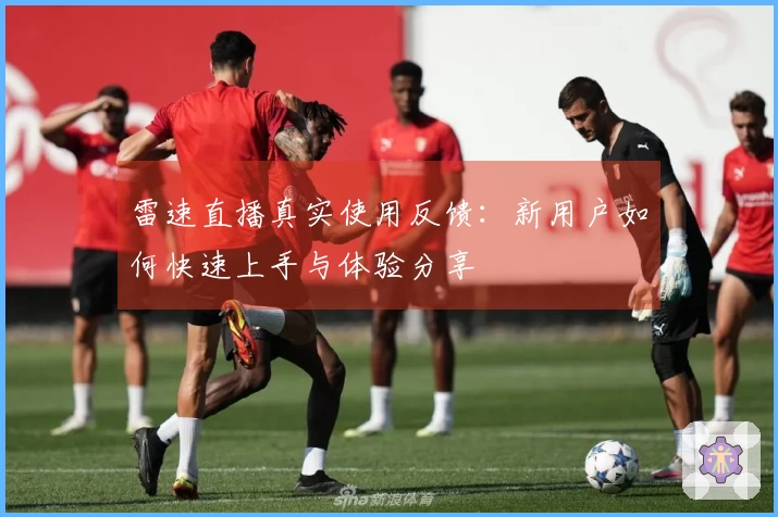 雷速直播真实使用反馈：新用户如何快速上手与体验分享