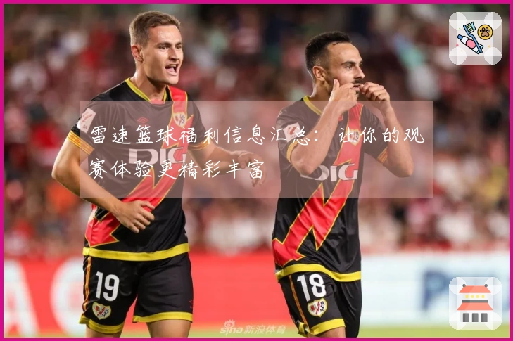 雷速篮球福利信息汇总：让你的观赛体验更精彩丰富