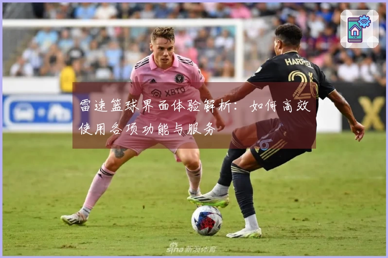 雷速篮球界面体验解析：如何高效使用各项功能与服务