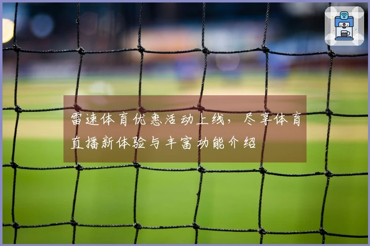 雷速体育优惠活动上线，尽享体育直播新体验与丰富功能介绍