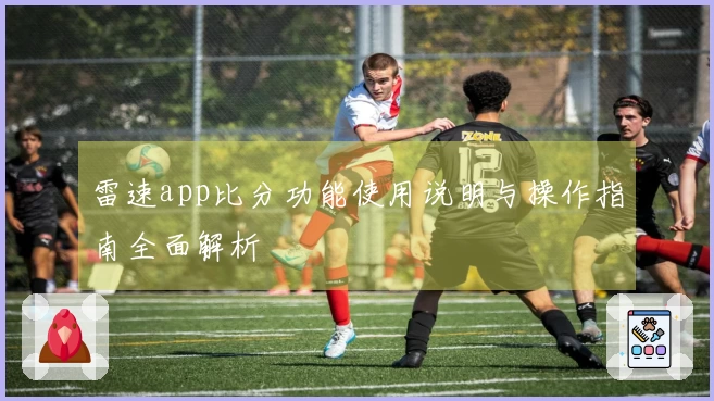 雷速app比分功能使用说明与操作指南全面解析
