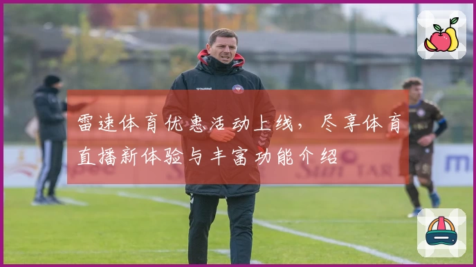 雷速体育优惠活动上线，尽享体育直播新体验与丰富功能介绍