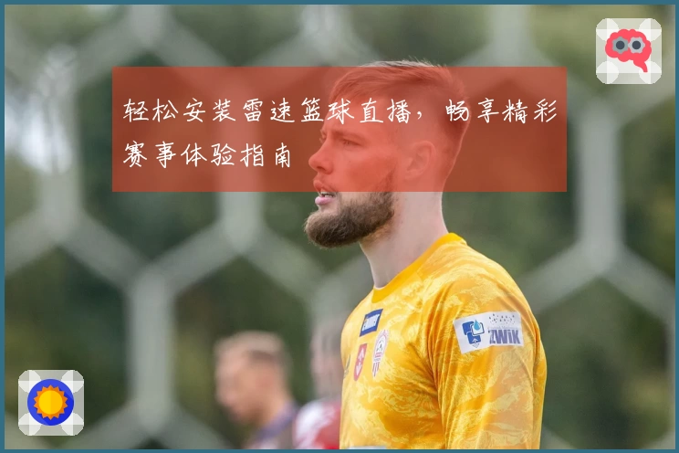 轻松安装雷速篮球直播，畅享精彩赛事体验指南