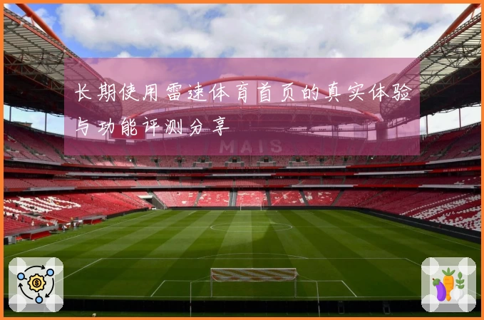 长期使用雷速体育首页的真实体验与功能评测分享