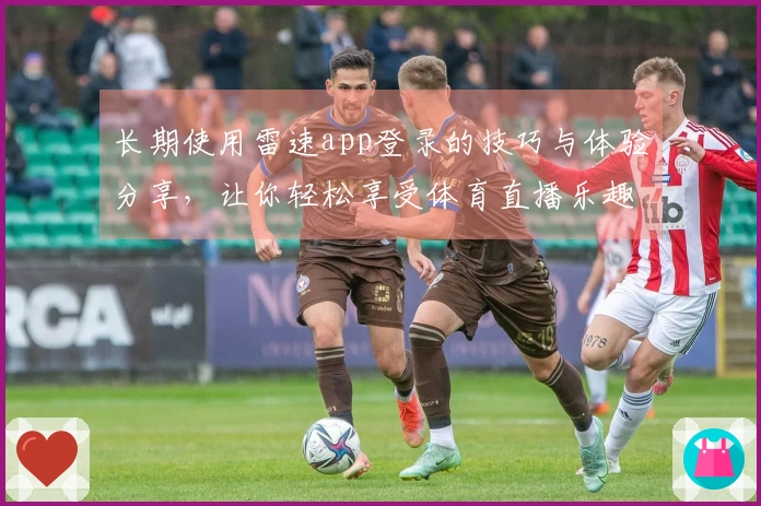 长期使用雷速app登录的技巧与体验分享，让你轻松享受体育直播乐趣