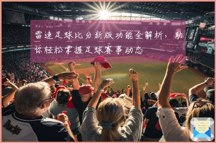 雷速足球比分新版功能全解析，助你轻松掌握足球赛事动态